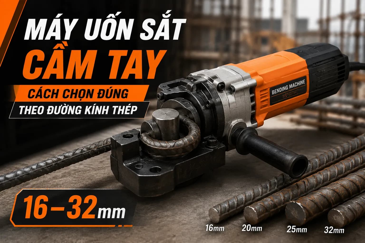 Máy Uốn Sắt Cầm Tay: Cách Chọn Đúng Theo Đường Kính Thép (16–32mm)